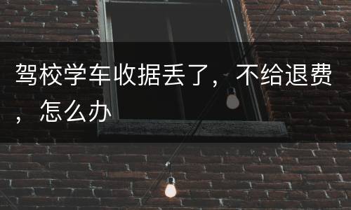 驾校学车收据丢了，不给退费，怎么办