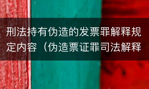 刑法持有伪造的发票罪解释规定内容（伪造票证罪司法解释）