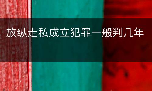 放纵走私成立犯罪一般判几年