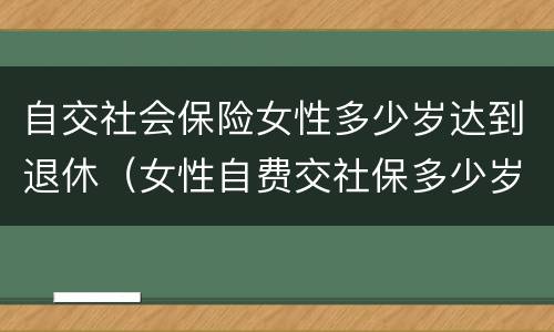 自交社会保险女性多少岁达到退休（女性自费交社保多少岁才能领退休金）