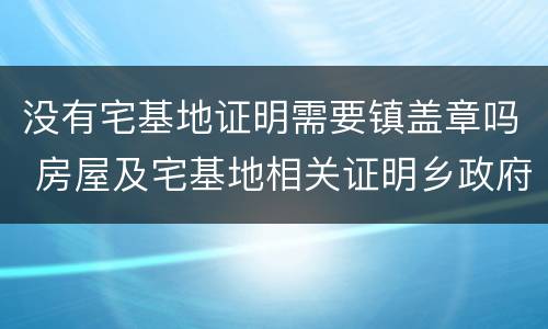没有宅基地证明需要镇盖章吗 房屋及宅基地相关证明乡政府为什么不盖章