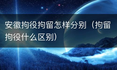 安徽拘役拘留怎样分别（拘留拘役什么区别）