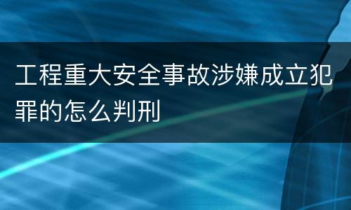工程重大安全事故涉嫌成立犯罪的怎么判刑