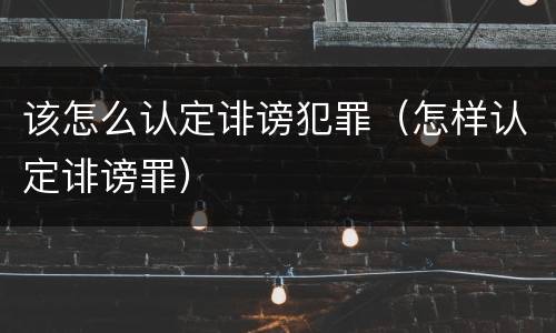 该怎么认定诽谤犯罪（怎样认定诽谤罪）