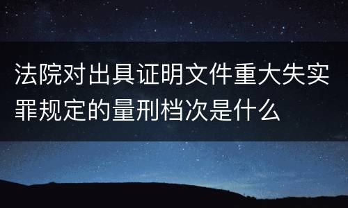 法院对出具证明文件重大失实罪规定的量刑档次是什么