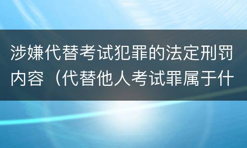 涉嫌代替考试犯罪的法定刑罚内容（代替他人考试罪属于什么类犯罪）