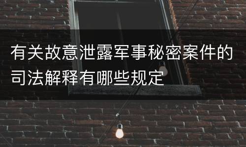 有关故意泄露军事秘密案件的司法解释有哪些规定