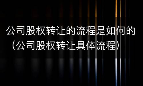 公司股权转让的流程是如何的（公司股权转让具体流程）