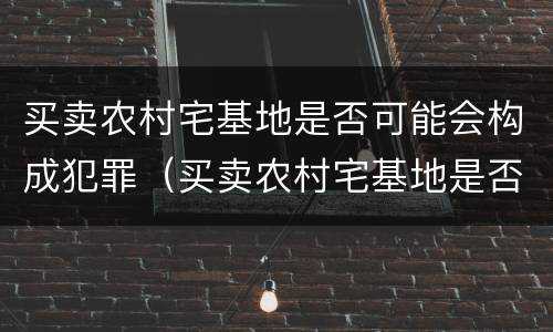 买卖农村宅基地是否可能会构成犯罪（买卖农村宅基地是否可能会构成犯罪行为）