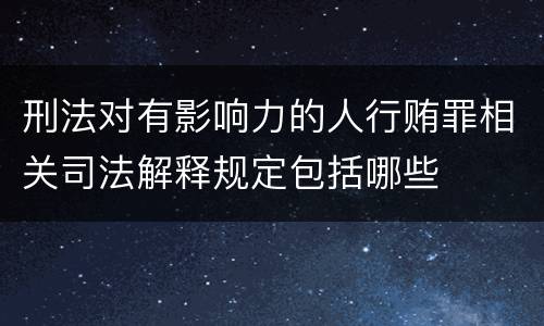 刑法对有影响力的人行贿罪相关司法解释规定包括哪些