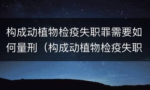 构成动植物检疫失职罪需要如何量刑（构成动植物检疫失职罪需要如何量刑呢）