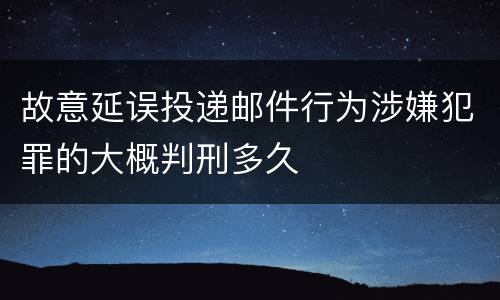 故意延误投递邮件行为涉嫌犯罪的大概判刑多久
