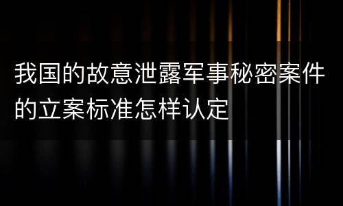 我国的故意泄露军事秘密案件的立案标准怎样认定