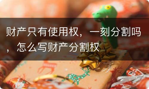 财产只有使用权，一刻分割吗，怎么写财产分割权