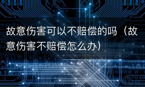故意伤害可以不赔偿的吗（故意伤害不赔偿怎么办）