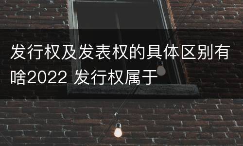 发行权及发表权的具体区别有啥2022 发行权属于
