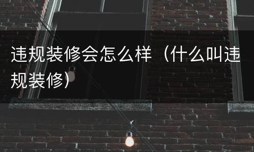 违规装修会怎么样（什么叫违规装修）