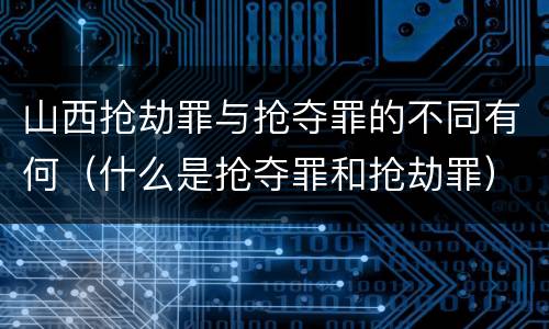 山西抢劫罪与抢夺罪的不同有何（什么是抢夺罪和抢劫罪）
