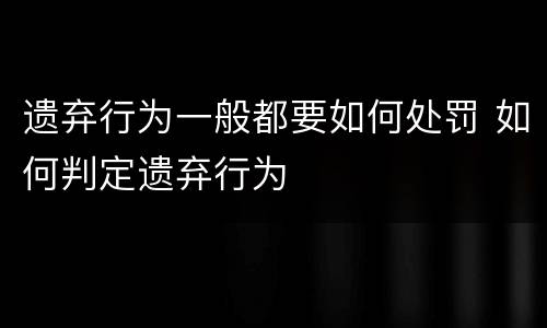 遗弃行为一般都要如何处罚 如何判定遗弃行为