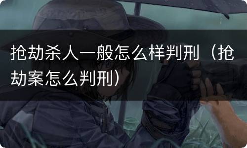抢劫杀人一般怎么样判刑（抢劫案怎么判刑）