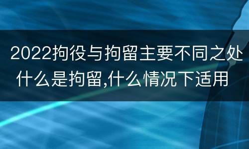 2022拘役与拘留主要不同之处 什么是拘留,什么情况下适用拘留