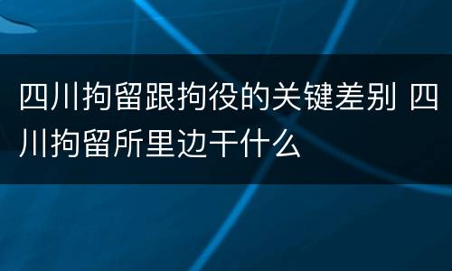四川拘留跟拘役的关键差别 四川拘留所里边干什么