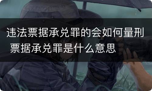 违法票据承兑罪的会如何量刑 票据承兑罪是什么意思