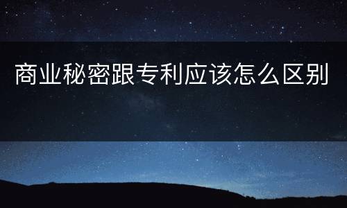 商业秘密跟专利应该怎么区别