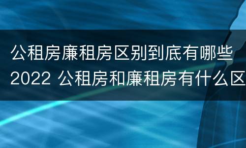 公租房廉租房区别到底有哪些2022 公租房和廉租房有什么区别?2019年的