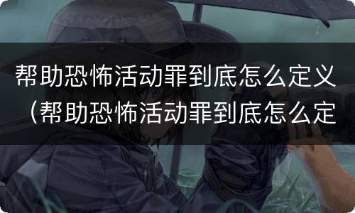 帮助恐怖活动罪到底怎么定义（帮助恐怖活动罪到底怎么定义的）