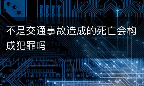 不是交通事故造成的死亡会构成犯罪吗