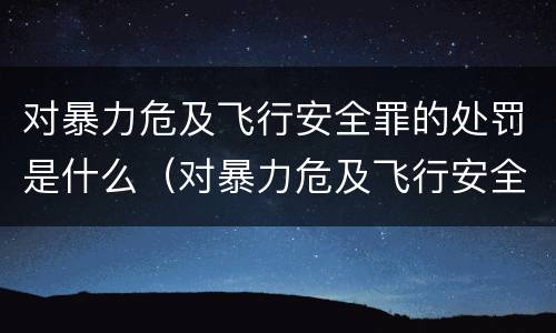 对暴力危及飞行安全罪的处罚是什么（对暴力危及飞行安全罪的处罚是什么意思）