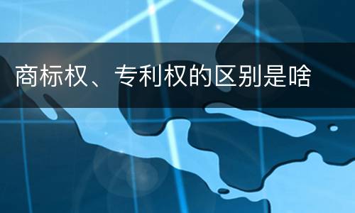 商标权、专利权的区别是啥