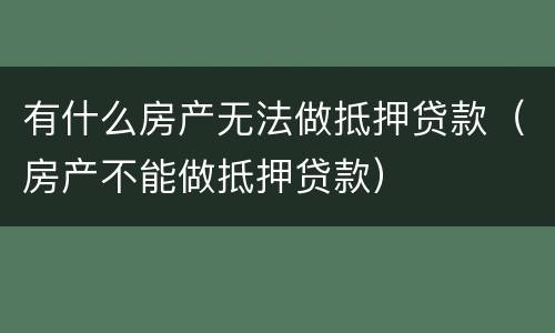 有什么房产无法做抵押贷款（房产不能做抵押贷款）