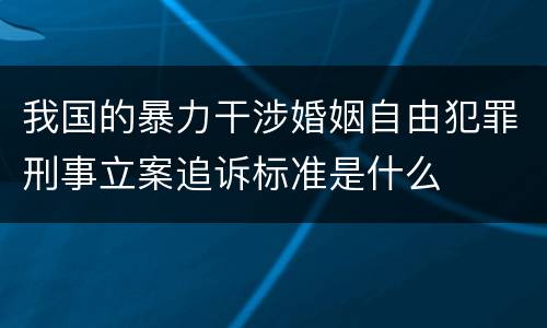 我国的暴力干涉婚姻自由犯罪刑事立案追诉标准是什么