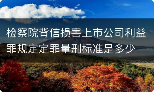 检察院背信损害上市公司利益罪规定定罪量刑标准是多少