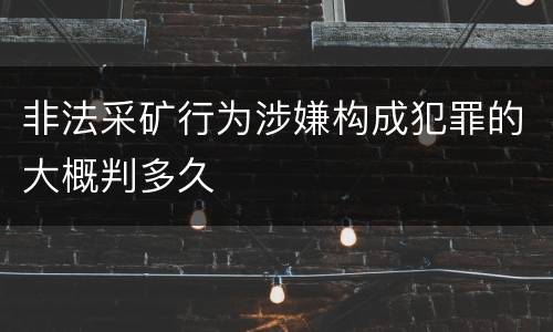 非法采矿行为涉嫌构成犯罪的大概判多久