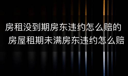房租没到期房东违约怎么赔的 房屋租期未满房东违约怎么赔