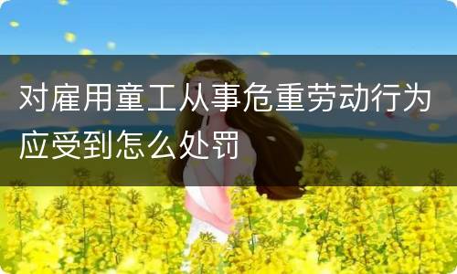 对雇用童工从事危重劳动行为应受到怎么处罚