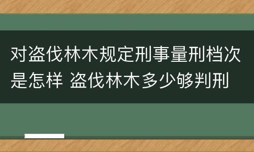 对盗伐林木规定刑事量刑档次是怎样 盗伐林木多少够判刑