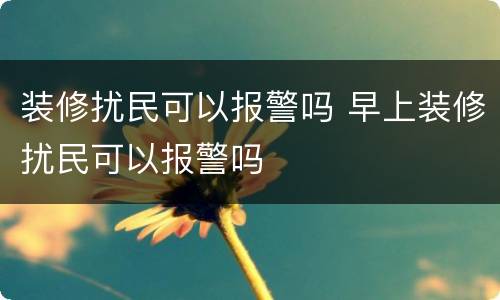 装修扰民可以报警吗 早上装修扰民可以报警吗