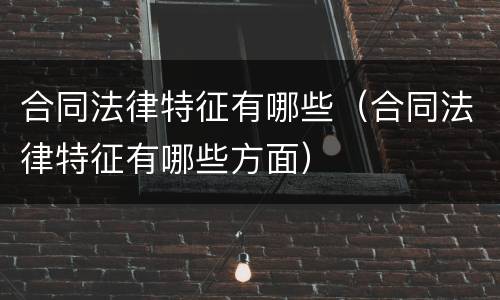 合同法律特征有哪些（合同法律特征有哪些方面）