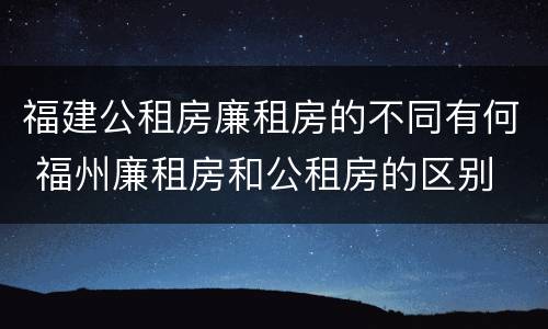 福建公租房廉租房的不同有何 福州廉租房和公租房的区别