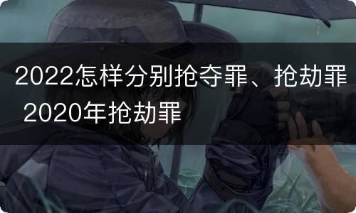 2022怎样分别抢夺罪、抢劫罪 2020年抢劫罪
