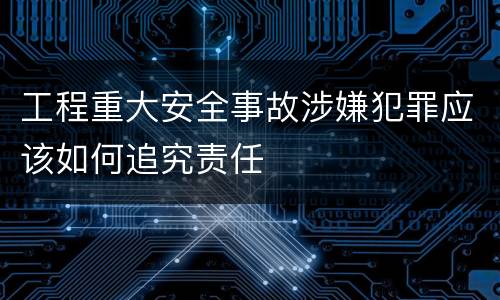 工程重大安全事故涉嫌犯罪应该如何追究责任