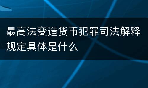 最高法变造货币犯罪司法解释规定具体是什么