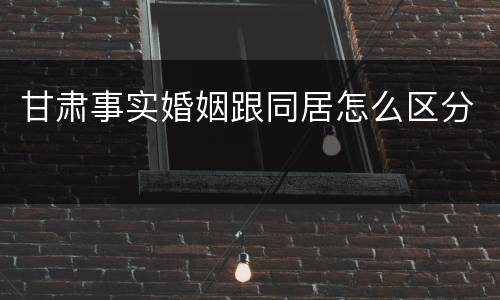 甘肃事实婚姻跟同居怎么区分