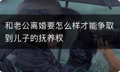 和老公离婚要怎么样才能争取到儿子的抚养权