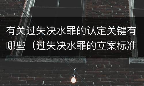 有关过失决水罪的认定关键有哪些（过失决水罪的立案标准）