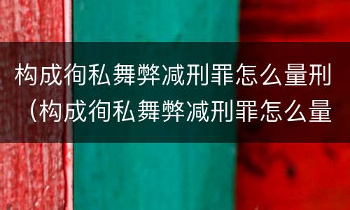 构成徇私舞弊减刑罪怎么量刑（构成徇私舞弊减刑罪怎么量刑的）